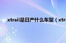 xtrail是日产什么车型（xtrail是什么车相关内容简介介绍）