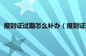 报到证过期怎么补办（报到证过期了怎么办相关内容简介介绍）