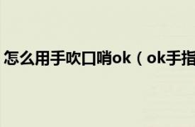 怎么用手吹口哨ok（ok手指口哨怎么吹相关内容简介介绍）