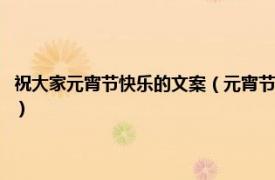 祝大家元宵节快乐的文案（元宵节吃汤圆经典祝福语文案相关内容简介介绍）