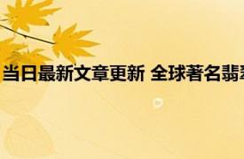 当日最新文章更新 全球著名翡翠交易市场有哪些 很多人都不知道