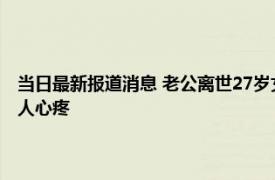 当日最新报道消息 老公离世27岁女子生遗腹子：一人扛下所有无人照顾惹人心疼