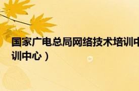 国家广电总局网络技术培训中心电话（国家广电总局网络技术培训中心）