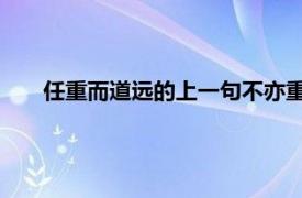 任重而道远的上一句不亦重乎的上一句不亦远乎的上一句