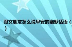 跟女朋友怎么说早安的幽默话语（幽默的给女朋友说早安相关内容简介介绍）