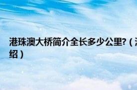 港珠澳大桥简介全长多少公里?（港珠澳大桥全长多少公里相关内容简介介绍）