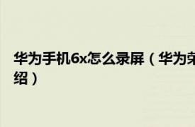 华为手机6x怎么录屏（华为荣耀畅玩6x怎么录屏相关内容简介介绍）