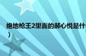 绝地枪王2里面的郝心悦是什么角色（绝地枪王2郝心悦身份是啥）