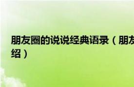 朋友圈的说说经典语录（朋友圈的说说经典语录相关内容简介介绍）