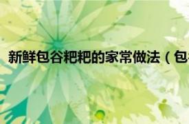 新鲜包谷粑粑的家常做法（包谷粑粑的做法相关内容简介介绍）