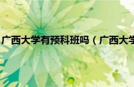 广西大学有预科班吗（广西大学的预科班条件相关内容简介介绍）