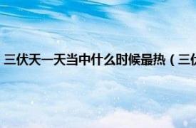 三伏天一天当中什么时候最热（三伏天最热的是哪几天相关内容简介介绍）