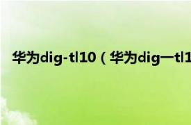 华为dig-tl10（华为dig一tl10是什么型号相关内容简介介绍）