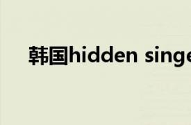 韩国hidden singer（hidden singer）