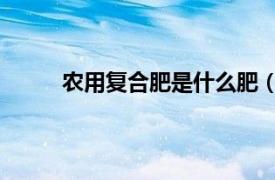 农用复合肥是什么肥（复合肥料 农业肥的一种）