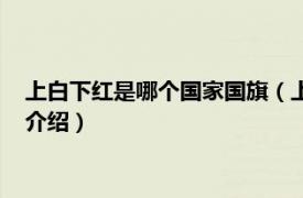 上白下红是哪个国家国旗（上红下白国旗是哪国的相关内容简介介绍）