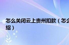 怎么关闭云上贵州扣款（怎么取消云上贵州扣费相关内容简介介绍）