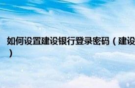 如何设置建设银行登录密码（建设银行登录密码怎么设置相关内容简介介绍）