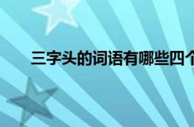 三字头的词语有哪些四个字（三字头的词语有哪些）