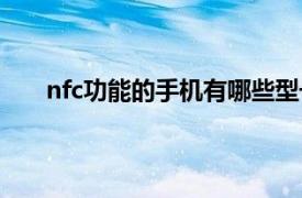 nfc功能的手机有哪些型号（nfc功能的手机有哪些）