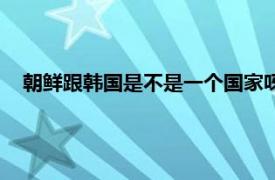 朝鲜跟韩国是不是一个国家呀（朝鲜跟韩国是不是一个国家）