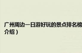 广州周边一日游好玩的景点排名榜（广州周边一日游哪里好玩相关内容简介介绍）