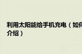 利用太阳能给手机充电（如何让太阳能给手机充电相关内容简介介绍）