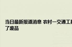 当日最新报道消息 农村一交通工具被淘汰禁止上路！曾是心头好现在却成了废品