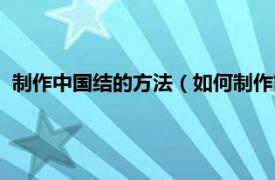 制作中国结的方法（如何制作简单的中国结相关内容简介介绍）