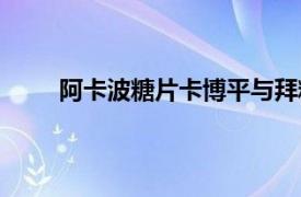 阿卡波糖片卡博平与拜糖平的区别（阿卡波糖片）