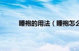 睡袍的用法（睡袍怎么穿法相关内容简介介绍）