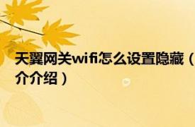 天翼网关wifi怎么设置隐藏（天翼网关怎么隐藏WiFi相关内容简介介绍）