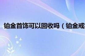 铂金首饰可以回收吗（铂金戒指可以回收吗相关内容简介介绍）