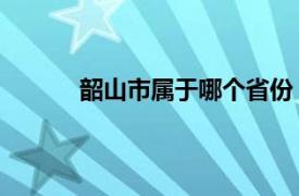 韶山市属于哪个省份（韶山 湖南省辖县级市）