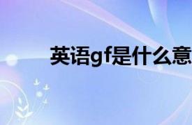 英语gf是什么意思（GF 英文解释）