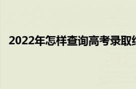 2022年怎样查询高考录取结果（怎样查询高考录取结果）