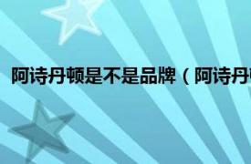 阿诗丹顿是不是品牌（阿诗丹顿是大品牌吗相关内容简介介绍）