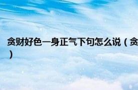 贪财好色一身正气下句怎么说（贪财好色一身正气下一句相关内容简介介绍）