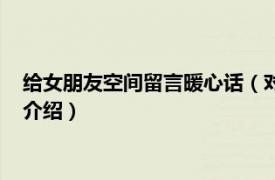 给女朋友空间留言暖心话（对女朋友暖心空间留言相关内容简介介绍）