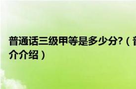 普通话三级甲等是多少分?（普通话三级甲等是多少分相关内容简介介绍）