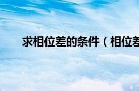 求相位差的条件（相位差怎么求相关内容简介介绍）