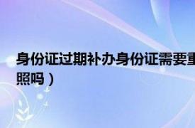 身份证过期补办身份证需要重新拍照吗（补办身份证需要重新拍照吗）