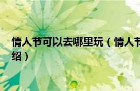 情人节可以去哪里玩（情人节大家都去哪里玩啊相关内容简介介绍）