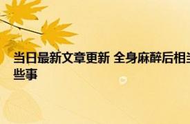 当日最新文章更新 全身麻醉后相当于去一趟鬼门关麻醉时身体都会经历哪些事