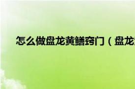 怎么做盘龙黄鳝窍门（盘龙黄鳝怎样做相关内容简介介绍）