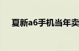 夏新a6手机当年卖多少钱（夏新A668）