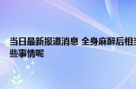 当日最新报道消息 全身麻醉后相当于去一趟鬼门关麻醉时身体都会经历哪些事情呢