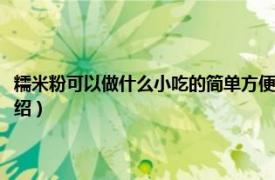 糯米粉可以做什么小吃的简单方便（简单的小吃做法糯米粉相关内容简介介绍）