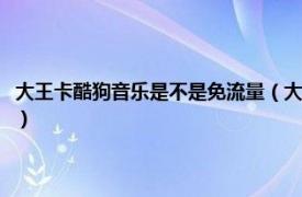 大王卡酷狗音乐是不是免流量（大王卡酷狗音乐免流量吗相关内容简介介绍）