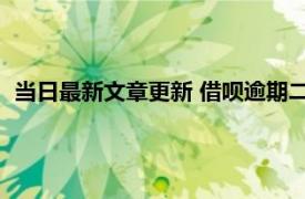 当日最新文章更新 借呗逾期二十天了怎么办 还能不能继续使用